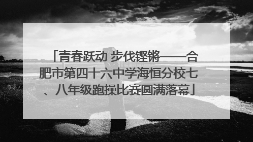 青春跃动 步伐铿锵——合肥市第四十六中学海恒分校七、八年级跑操比赛圆满落幕