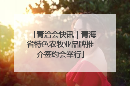 青洽会快讯｜青海省特色农牧业品牌推介签约会举行