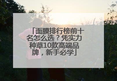 面膜排行榜前十名怎么选？凭实力种草10款高端品牌，新手必学