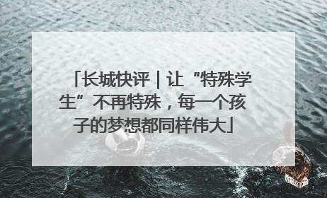 长城快评｜让“特殊学生”不再特殊，每一个孩子的梦想都同样伟大