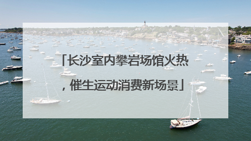 长沙室内攀岩场馆火热，催生运动消费新场景