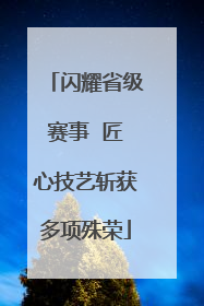 闪耀省级赛事  匠心技艺斩获多项殊荣