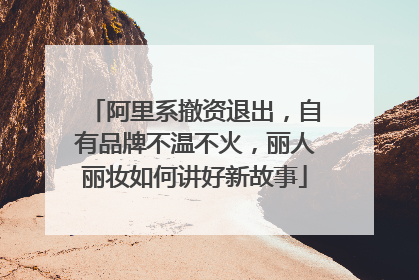 阿里系撤资退出，自有品牌不温不火，丽人丽妆如何讲好新故事