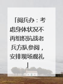 阅兵办：考虑身体状况不再组织抗战老兵方队参阅，安排现场观礼