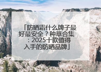 防晒霜什么牌子最好最安全？种草合集：2025十款值得入手的防晒品牌