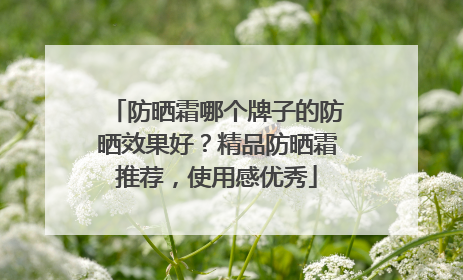 防晒霜哪个牌子的防晒效果好？精品防晒霜推荐，使用感优秀