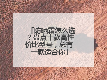 防晒霜怎么选？盘点十款高性价比型号，总有一款适合你