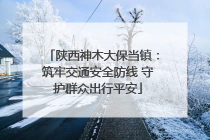 陕西神木大保当镇：筑牢交通安全防线 守护群众出行平安