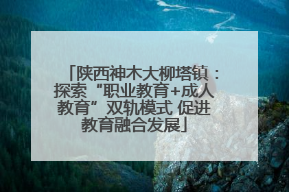 陕西神木大柳塔镇：探索“职业教育+成人教育”双轨模式 促进教育融合发展