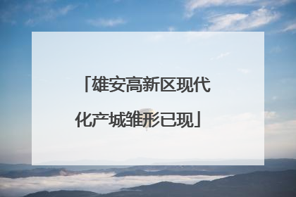雄安高新区现代化产城雏形已现