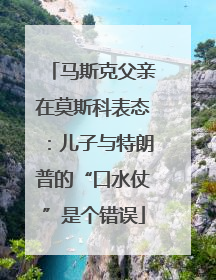 马斯克父亲在莫斯科表态：儿子与特朗普的“口水仗”是个错误