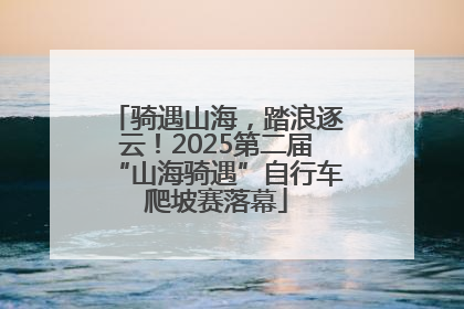 骑遇山海，踏浪逐云！2025第二届“山海骑遇”自行车爬坡赛落幕