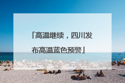 高温继续，四川发布高温蓝色预警