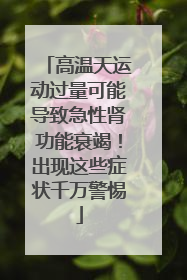 高温天运动过量可能导致急性肾功能衰竭！出现这些症状千万警惕