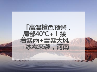 高温橙色预警，局部40℃+！接着暴雨+雷暴大风+冰雹来袭，河南将迎大范围降雨