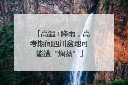 高温+降雨，高考期间四川盆地可能遭“焖蒸”