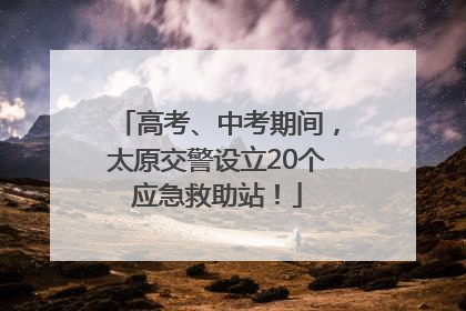 高考、中考期间，太原交警设立20个应急救助站！