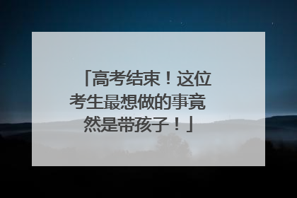 高考结束！这位考生最想做的事竟然是带孩子！