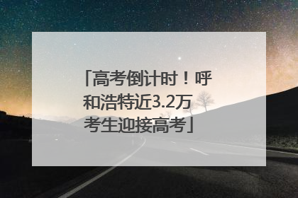 高考倒计时！呼和浩特近3.2万考生迎接高考