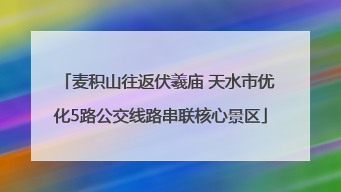 麦积山往返伏羲庙 天水市优化5路公交线路串联核心景区
