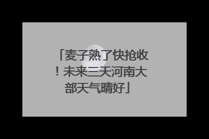 麦子熟了快抢收！未来三天河南大部天气晴好