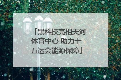 黑科技亮相天河体育中心 助力十五运会能源保障