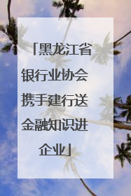 黑龙江省银行业协会携手建行送金融知识进企业