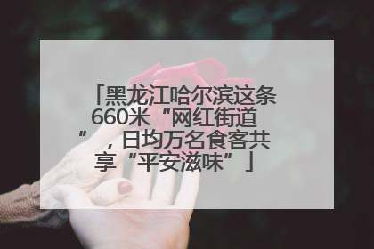 黑龙江哈尔滨这条660米“网红街道”，日均万名食客共享“平安滋味”