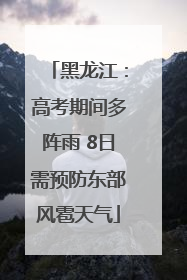 黑龙江：高考期间多阵雨 8日需预防东部风雹天气