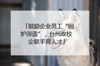 鼓励企业员工“回炉深造”，台州政校企联手育人才