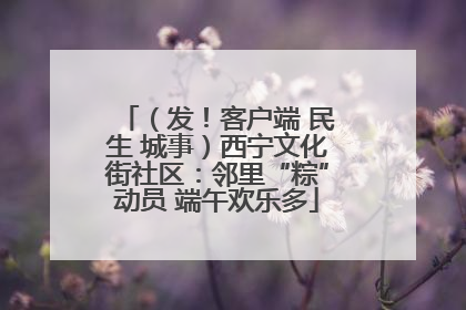 （发！客户端 民生 城事）西宁文化街社区：邻里“粽”动员 端午欢乐多