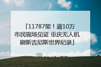 11787架！逾10万市民现场见证 重庆无人机刷新吉尼斯世界纪录