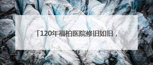 120年福柏医院修旧如旧，8月底变身口腔医院办公楼