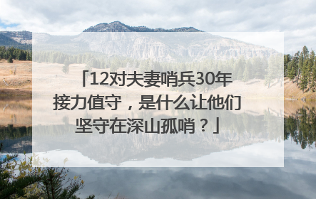 12对夫妻哨兵30年接力值守，是什么让他们坚守在深山孤哨？