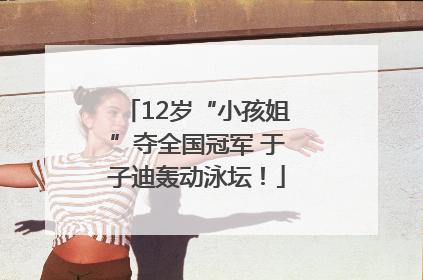 12岁“小孩姐”夺全国冠军 于子迪轰动泳坛！