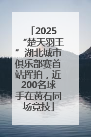 2025“楚天羽王”湖北城市俱乐部赛首站挥拍，近200名球手在黄石同场竞技