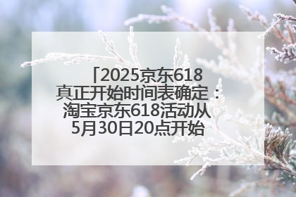 2025京东618真正开始时间表确定：淘宝京东618活动从5月30日20点开始到6月20日结束！