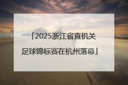 2025浙江省直机关足球锦标赛在杭州落幕