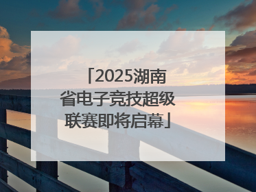 2025湖南省电子竞技超级联赛即将启幕