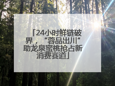 24小时鲜链破界，“蓉品出川”助龙泉蜜桃抢占新消费赛道