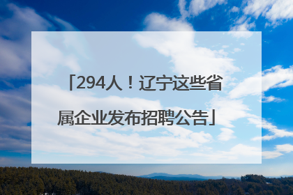 294人！辽宁这些省属企业发布招聘公告