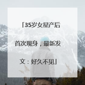 35岁女星产后首次现身，最新发文：好久不见