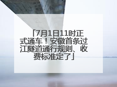 7月1日11时正式通车！安徽首条过江隧道通行规则、收费标准定了