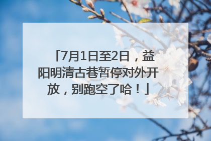 7月1日至2日，益阳明清古巷暂停对外开放，别跑空了哈！