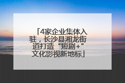 4家企业集体入驻，长沙县湘龙街道打造“短剧+”文化影视新地标