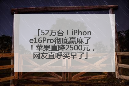 52万台！iPhone16Pro彻底赢麻了！苹果直降2500元，网友直呼买早了