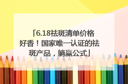 6.18祛斑清单价格好香！国家唯一认证的祛斑产品，躺赢公式