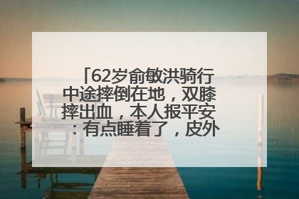 62岁俞敏洪骑行中途摔倒在地，双膝摔出血，本人报平安：有点睡着了，皮外伤，不用担心
