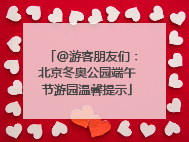 @游客朋友们：北京冬奥公园端午节游园温馨提示