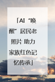AI“唤醒”居民老照片 助力家族红色记忆传承